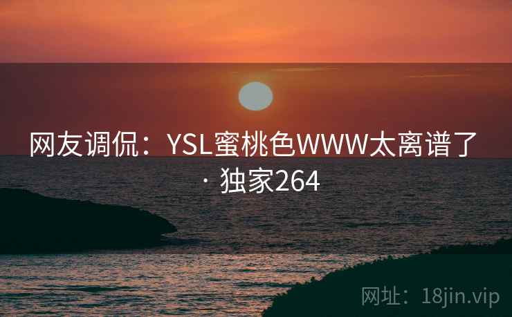 网友调侃:YSL蜜桃色WWW太离谱了 · 独家264