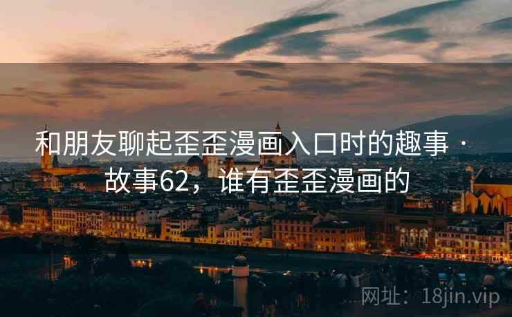 和朋友聊起歪歪漫画入口时的趣事 · 故事62,谁有歪歪漫画的  第1张 和朋友聊起歪歪漫画入口时的趣事 · 故事62,谁有歪歪漫画的  第1张