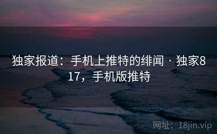 独家报道:手机上推特的绯闻 · 独家817,手机版推特