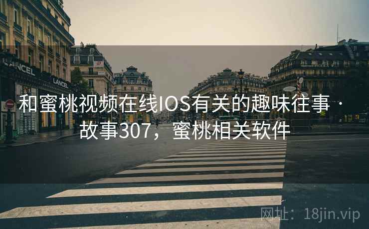 和蜜桃视频在线IOS有关的趣味往事 · 故事307，蜜桃相关软件