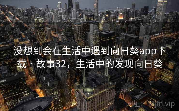 没想到会在生活中遇到向日葵app下载 · 故事32,生活中的发现向日葵
