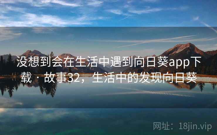 没想到会在生活中遇到向日葵app下载 · 故事32,生活中的发现向日葵