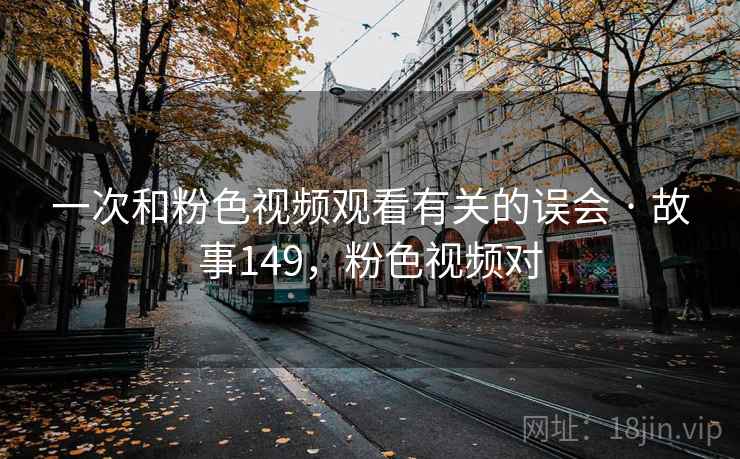 一次和粉色视频观看有关的误会 · 故事149,粉色视频对