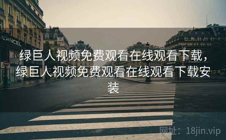 绿巨人视频免费观看在线观看下载,绿巨人视频免费观看在线观看下载安装
