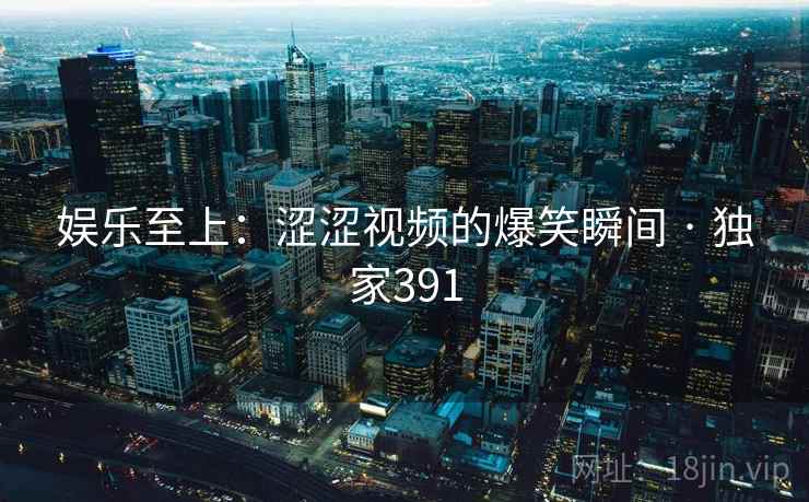 娱乐至上:涩涩视频的爆笑瞬间 · 独家391  第1张 娱乐至上:涩涩视频的爆笑瞬间 · 独家391  第1张