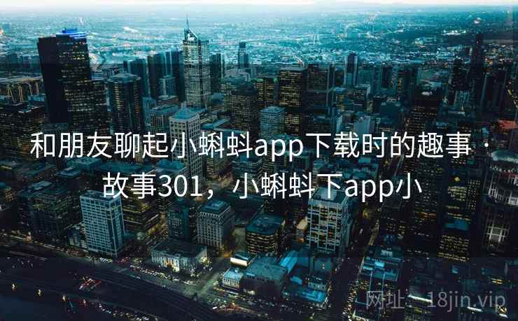 和朋友聊起小蝌蚪app下载时的趣事 · 故事301,小蝌蚪下app小