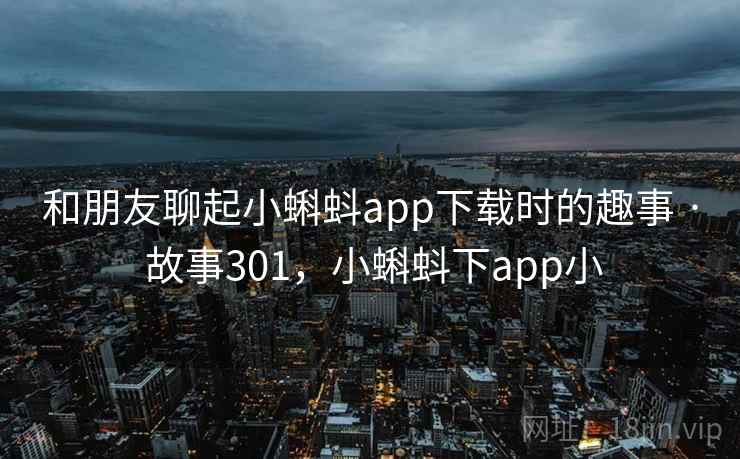 和朋友聊起小蝌蚪app下载时的趣事 · 故事301,小蝌蚪下app小