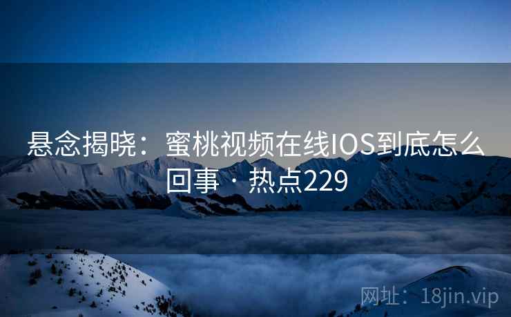 悬念揭晓:蜜桃视频在线IOS到底怎么回事 · 热点229