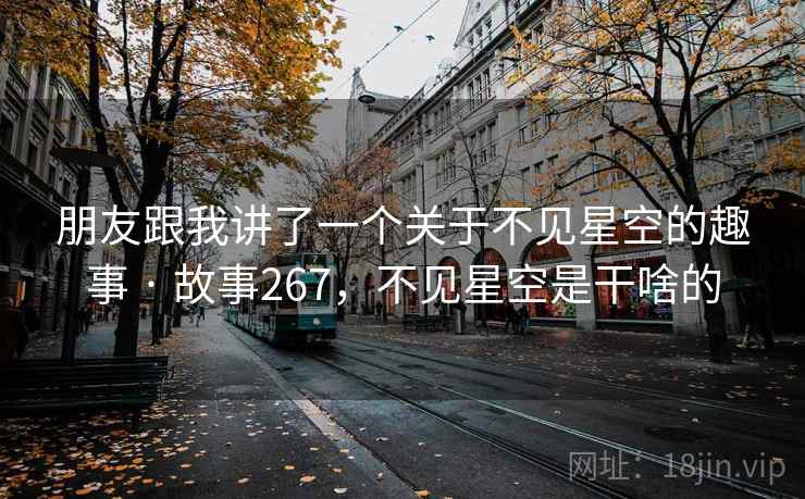 朋友跟我讲了一个关于不见星空的趣事 · 故事267,不见星空是干啥的