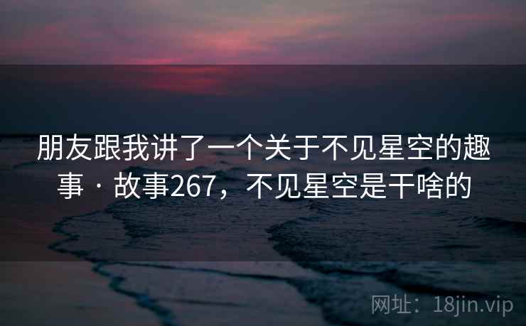 朋友跟我讲了一个关于不见星空的趣事 · 故事267,不见星空是干啥的
