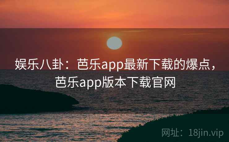 娱乐八卦:芭乐app最新下载的爆点,芭乐app版本下载官网