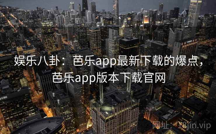 娱乐八卦:芭乐app最新下载的爆点,芭乐app版本下载官网