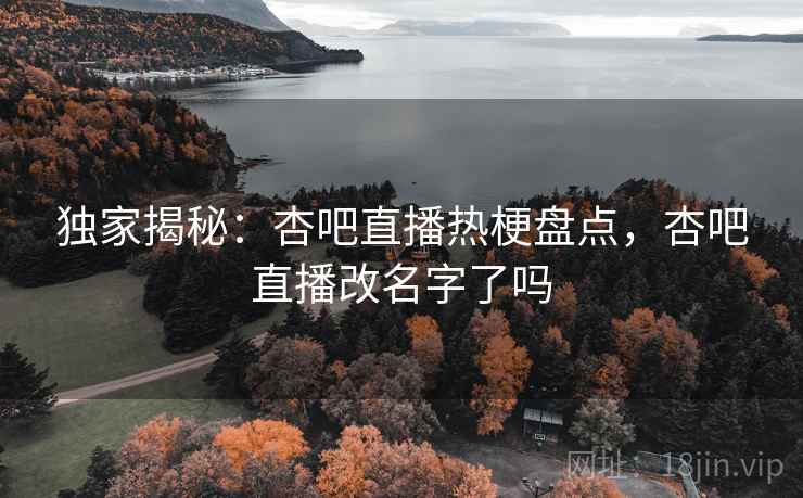 独家揭秘:杏吧直播热梗盘点,杏吧直播改名字了吗