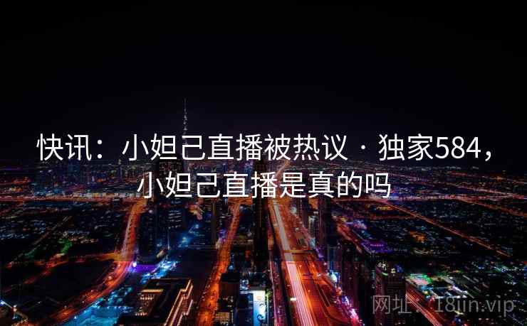 快讯:小妲己直播被热议 · 独家584,小妲己直播是真的吗