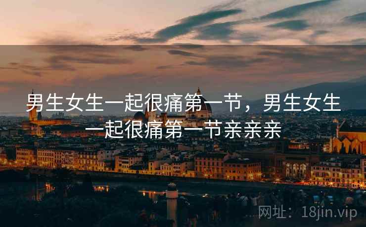 男生女生一起很痛第一节，男生女生一起很痛第一节亲亲亲