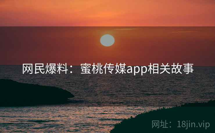 网民爆料:蜜桃传媒app相关故事