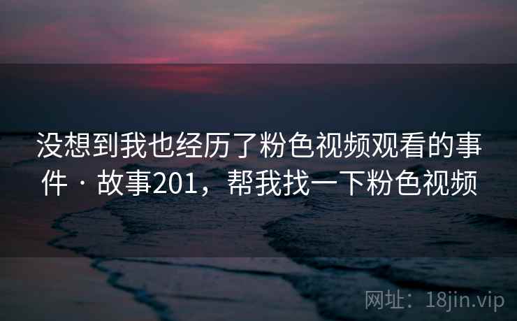 没想到我也经历了粉色视频观看的事件 · 故事201,帮我找一下粉色视频