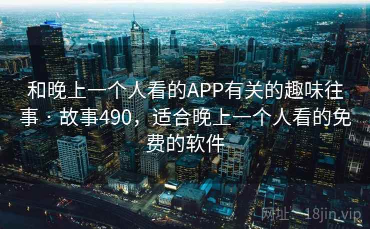 和晚上一个人看的APP有关的趣味往事 · 故事490,适合晚上一个人看的免费的软件