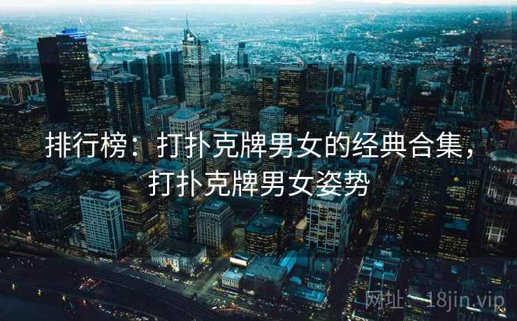 排行榜:打扑克牌男女的经典合集,打扑克牌男女姿势