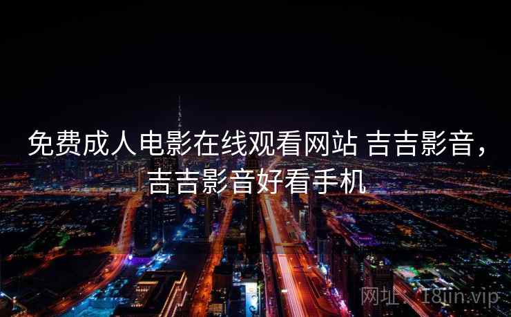 免费成人电影在线观看网站 吉吉影音,吉吉影音好看手机