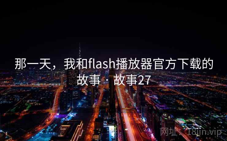 那一天,我和flash播放器官方下载的故事 · 故事27