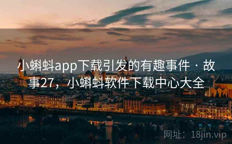 小蝌蚪app下载引发的有趣事件 · 故事27,小蝌蚪软件下载中心大全