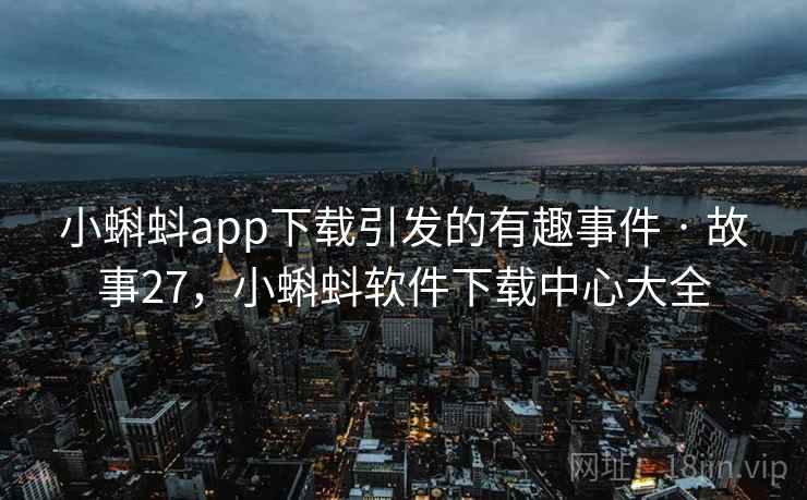 小蝌蚪app下载引发的有趣事件 · 故事27,小蝌蚪软件下载中心大全