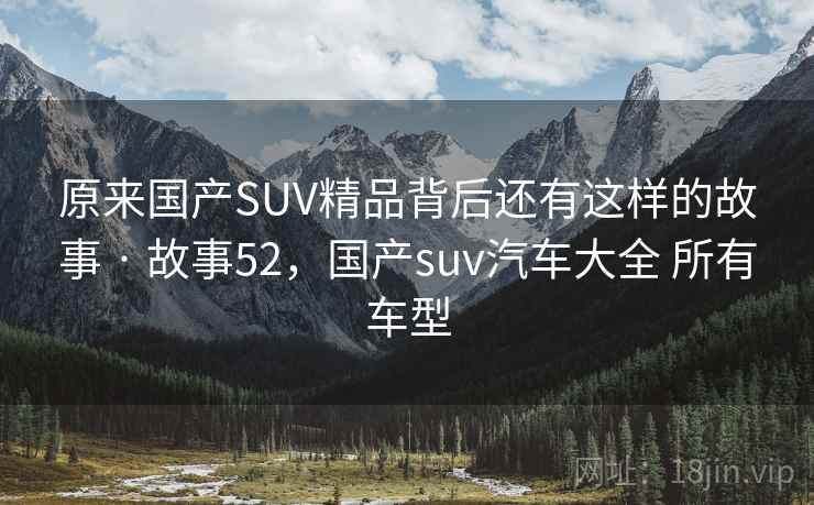 原来国产SUV精品背后还有这样的故事 · 故事52,国产suv汽车大全 所有车型
