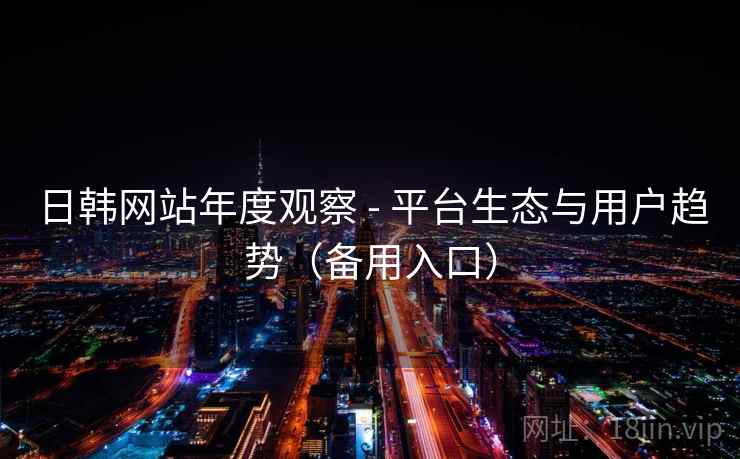日韩网站年度观察 - 平台生态与用户趋势(备用入口)