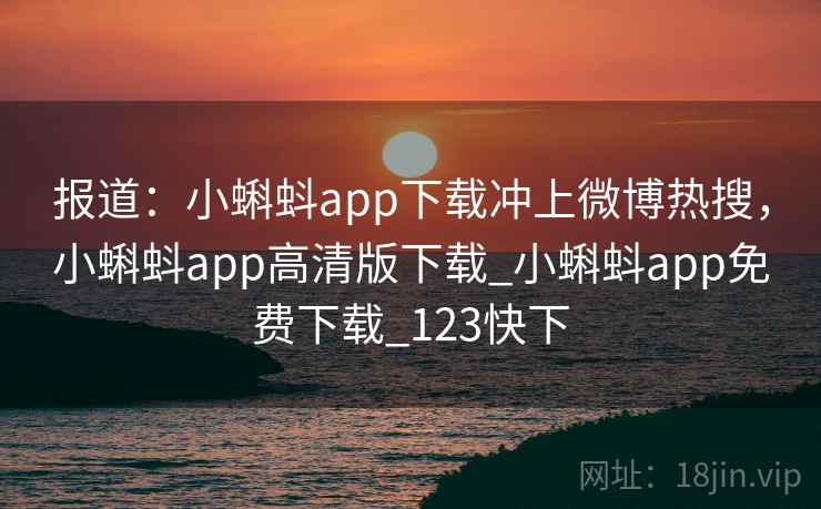 报道:小蝌蚪app下载冲上微博热搜,小蝌蚪app高清版下载_小蝌蚪app免费下载_123快下