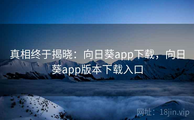真相终于揭晓:向日葵app下载,向日葵app版本下载入口