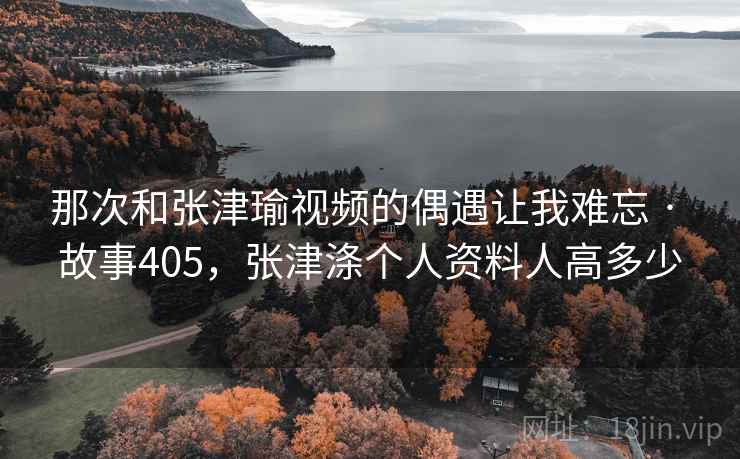 那次和张津瑜视频的偶遇让我难忘 · 故事405,张津涤个人资料人高多少