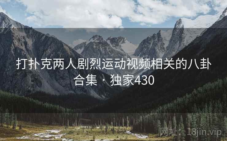 打扑克两人剧烈运动视频相关的八卦合集 · 独家430