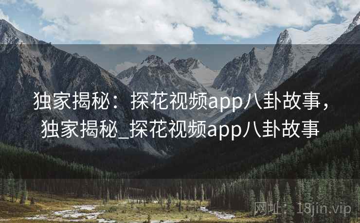 独家揭秘:探花视频app八卦故事,独家揭秘_探花视频app八卦故事