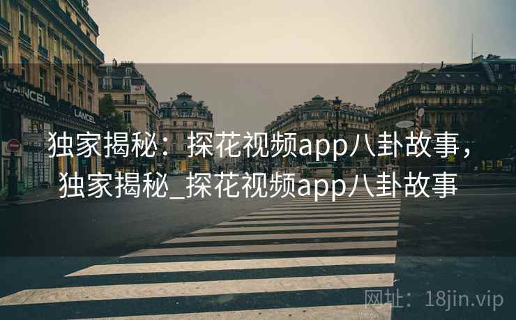 独家揭秘:探花视频app八卦故事,独家揭秘_探花视频app八卦故事