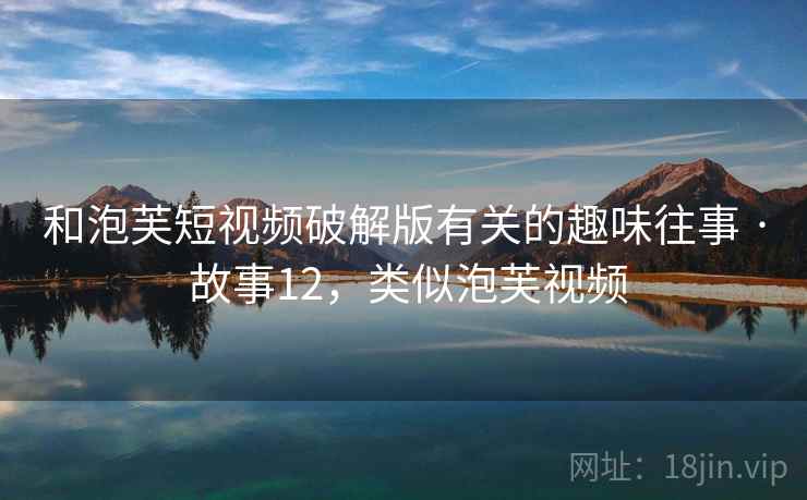 和泡芙短视频破解版有关的趣味往事 · 故事12,类似泡芙视频