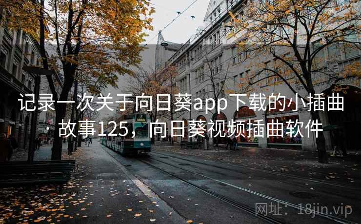 记录一次关于向日葵app下载的小插曲 · 故事125,向日葵视频插曲软件
