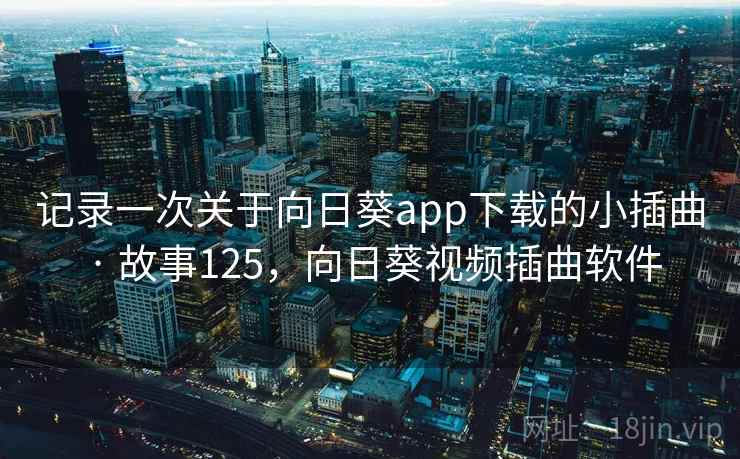 记录一次关于向日葵app下载的小插曲 · 故事125,向日葵视频插曲软件