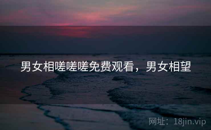 男女相嗟嗟嗟免费观看,男女相望  第2张 男女相嗟嗟嗟免费观看,男女相望  第2张