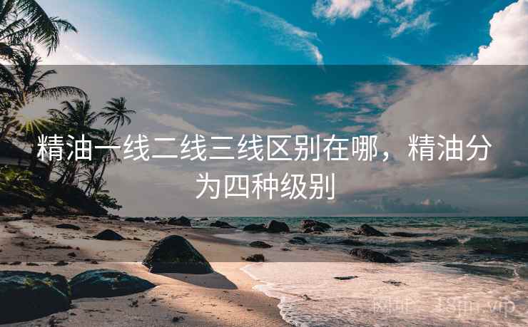 精油一线二线三线区别在哪，精油分为四种级别  第2张