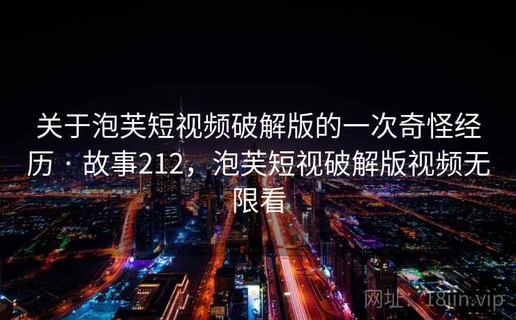 关于泡芙短视频破解版的一次奇怪经历 · 故事212，泡芙短视破解版视频无限看
