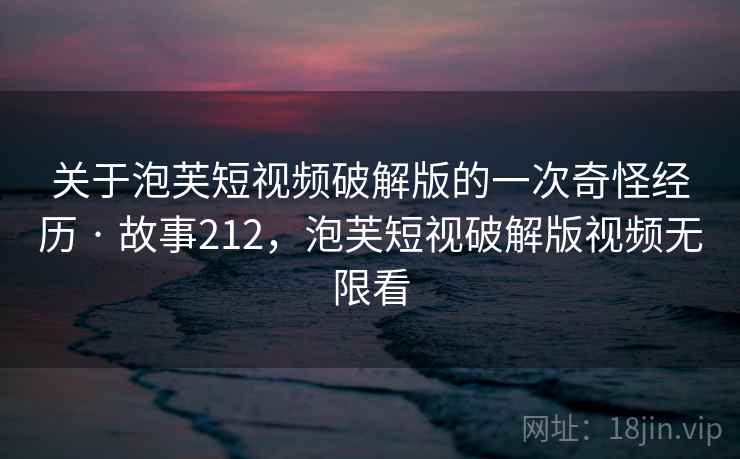 关于泡芙短视频破解版的一次奇怪经历 · 故事212，泡芙短视破解版视频无限看