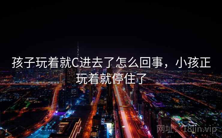 孩子玩着就C进去了怎么回事，小孩正玩着就停住了