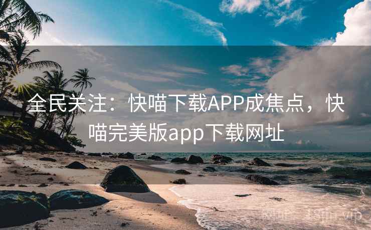 全民关注：快喵下载APP成焦点，快喵完美版app下载网址  第2张
