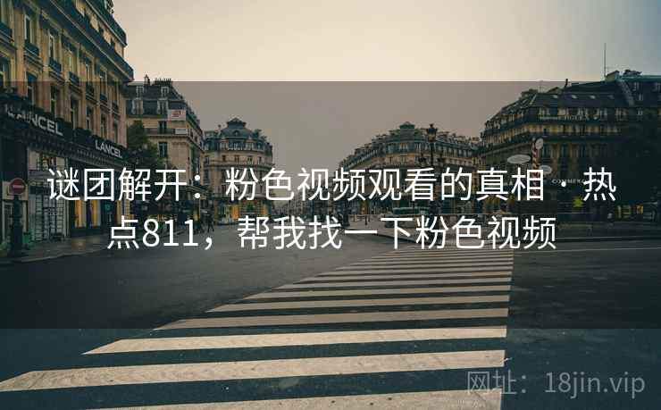谜团解开：粉色视频观看的真相 · 热点811，帮我找一下粉色视频