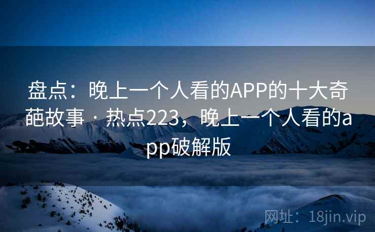 盘点：晚上一个人看的APP的十大奇葩故事 · 热点223，晚上一个人看的app破解版  第2张